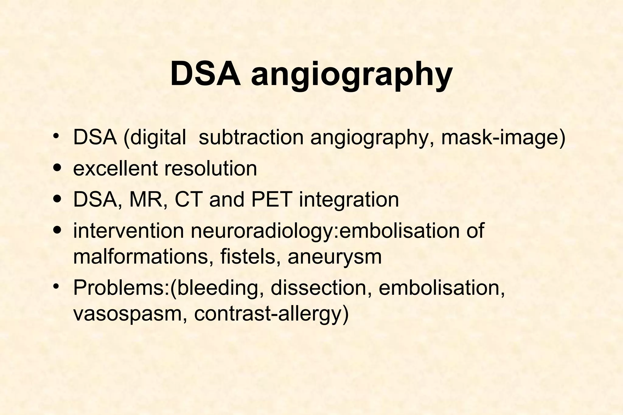 DSA angiography DSA (digital  subtraction angiography, mask-image) excellent resolution  DSA, MR, CT and PET integration intervention neuroradiology:embolisation of malformations, fistels, aneurysm Problems:(bleeding, dissection, embolisation, vasospasm, contrast-allergy)  