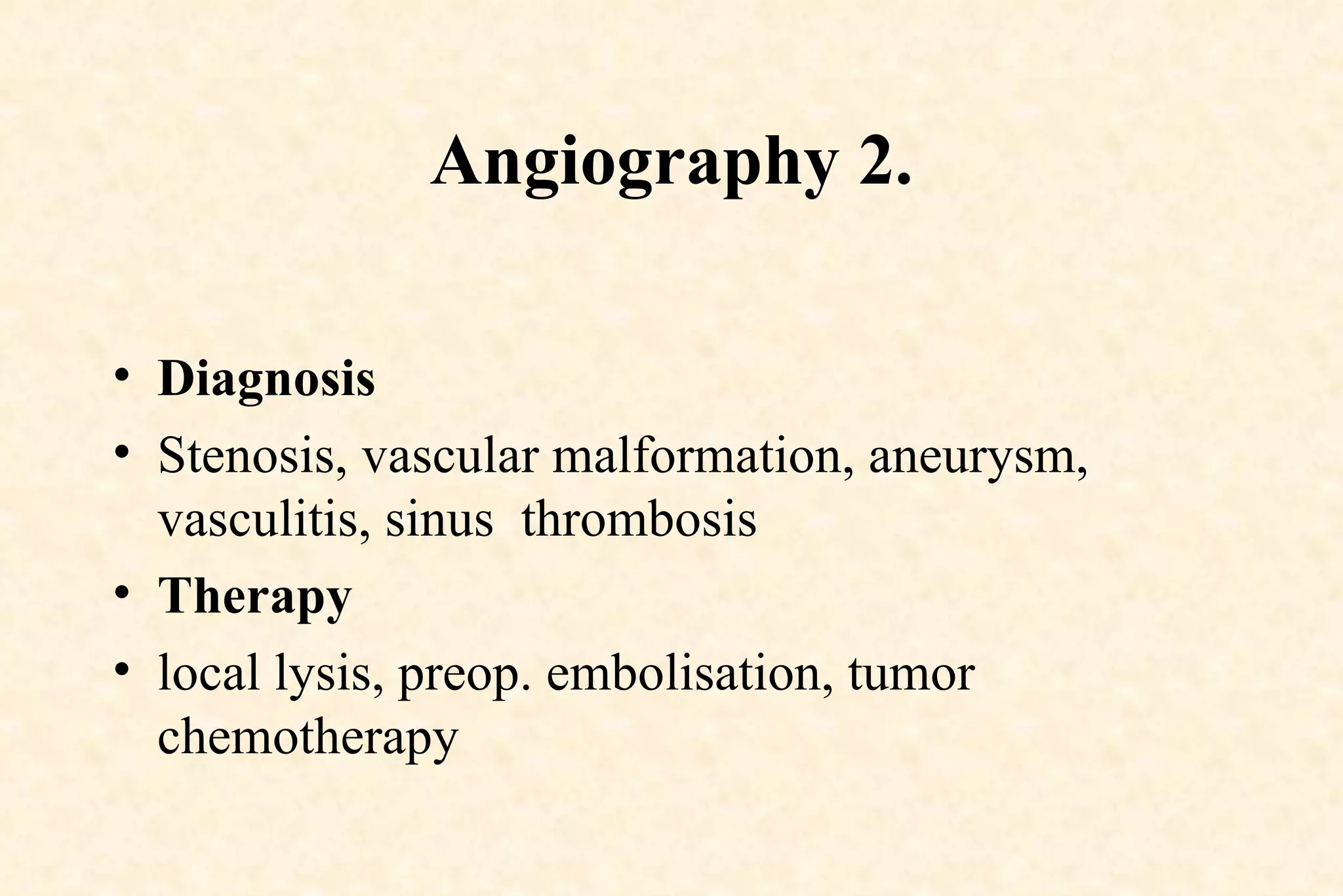 Angiography 2. Diagnosis Stenosis, vascular malformation, aneurysm, vasculitis, sinus  thrombosis Therapy local lysis, preop. embolisation, tumor chemotherapy 