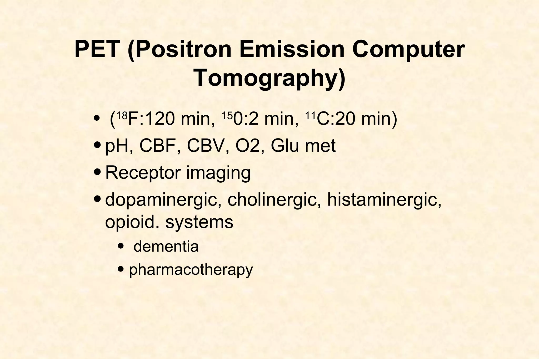PET (Positron Emission Computer Tomography) ( 18 F:120 min,  15 0:2 min,  11 C:20 min)  pH, CBF, CBV, O2, Glu met Receptor imaging  dopaminergic, cholinergic, histaminergic, opioid. systems dementia  pharmacotherapy 