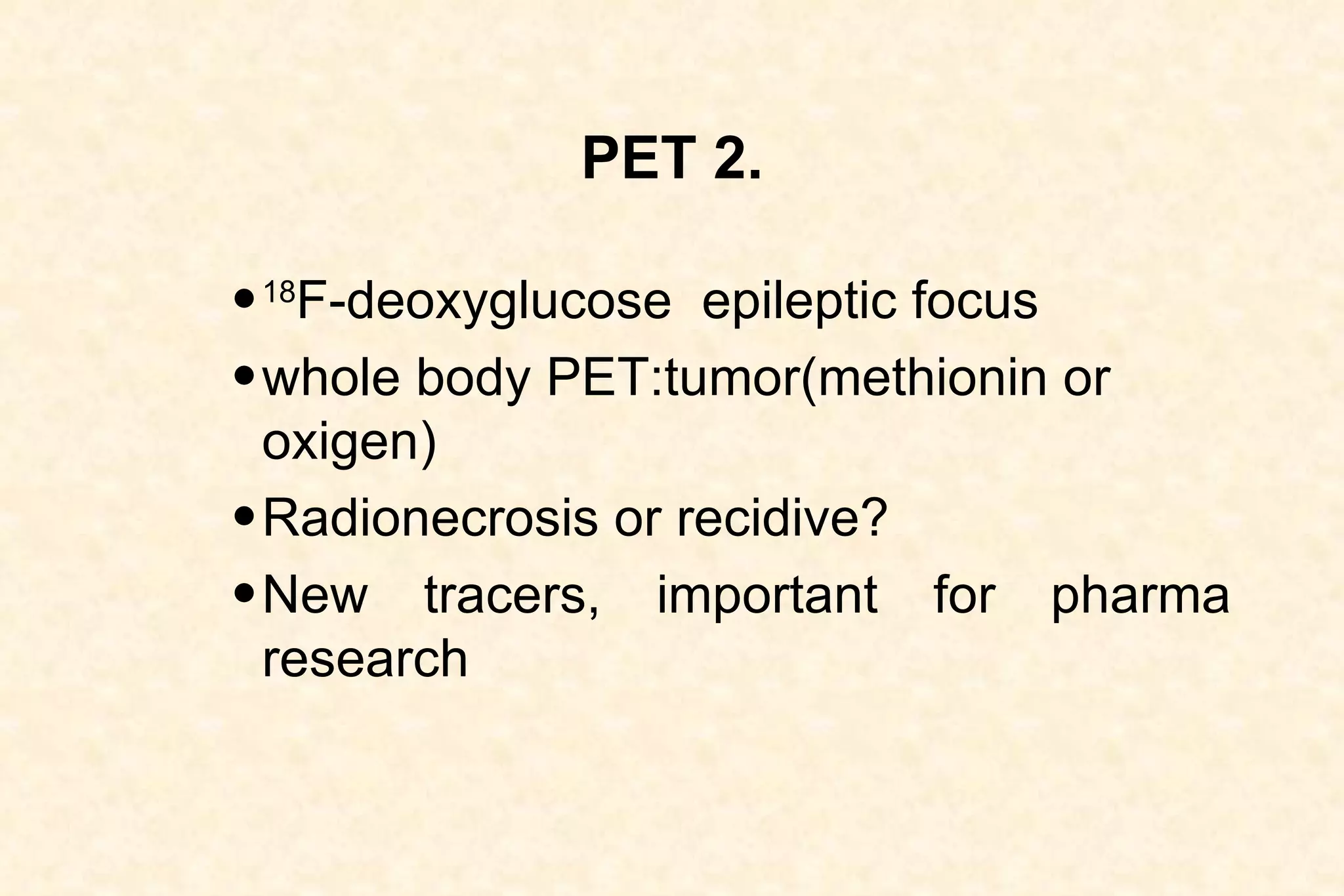 PET 2. 18 F-deoxyglucose  epileptic focus whole body PET:tumor(methionin or oxigen)  Radionecrosis or recidive? New tracers, important for pharma research 