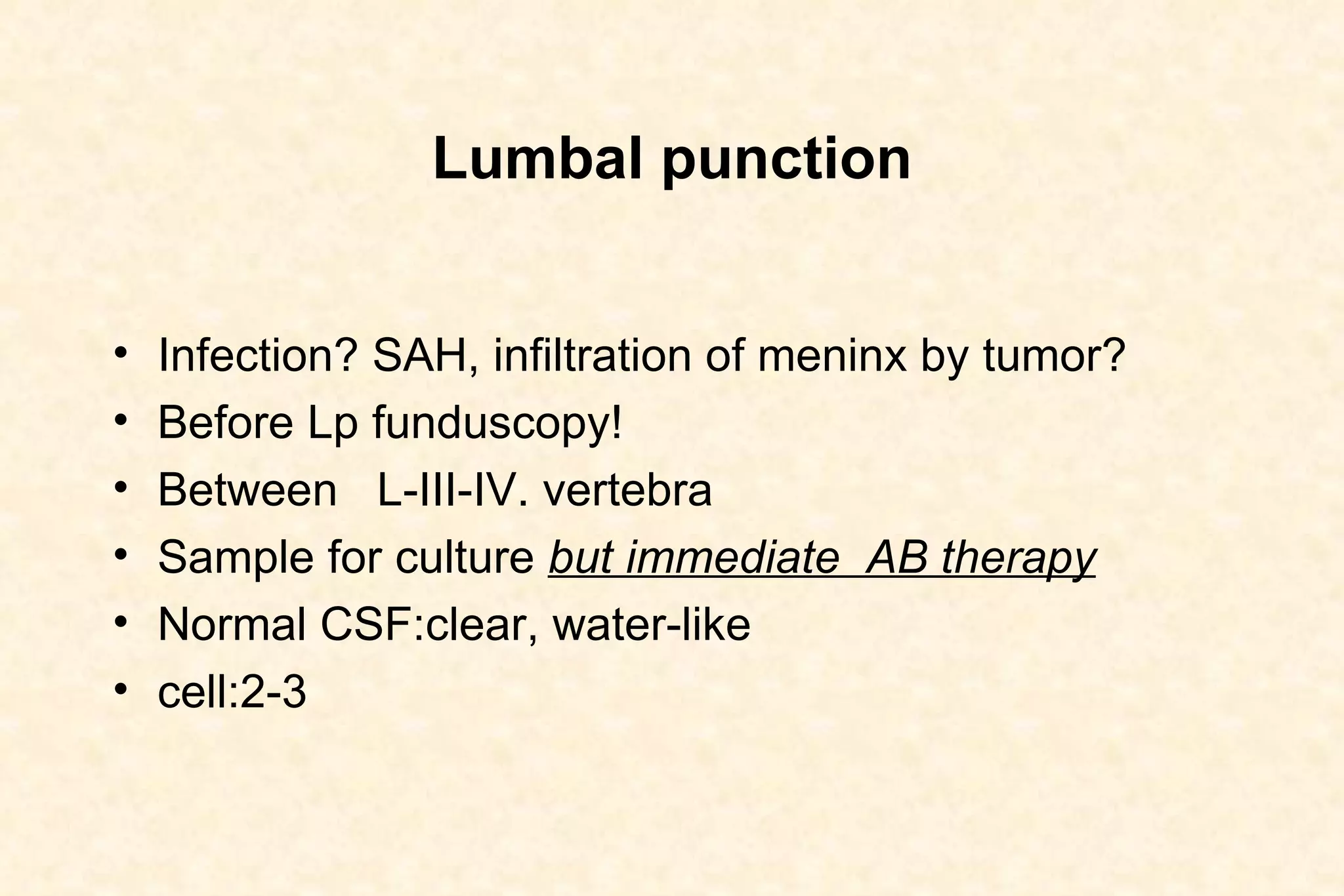 Lumbal punction Infection? SAH, infiltration of meninx by tumor? Before Lp funduscopy!  Between  L-III-IV. vertebra  Sample for culture  but immediate  AB therapy Normal CSF:clear, water-like  cell:2-3 
