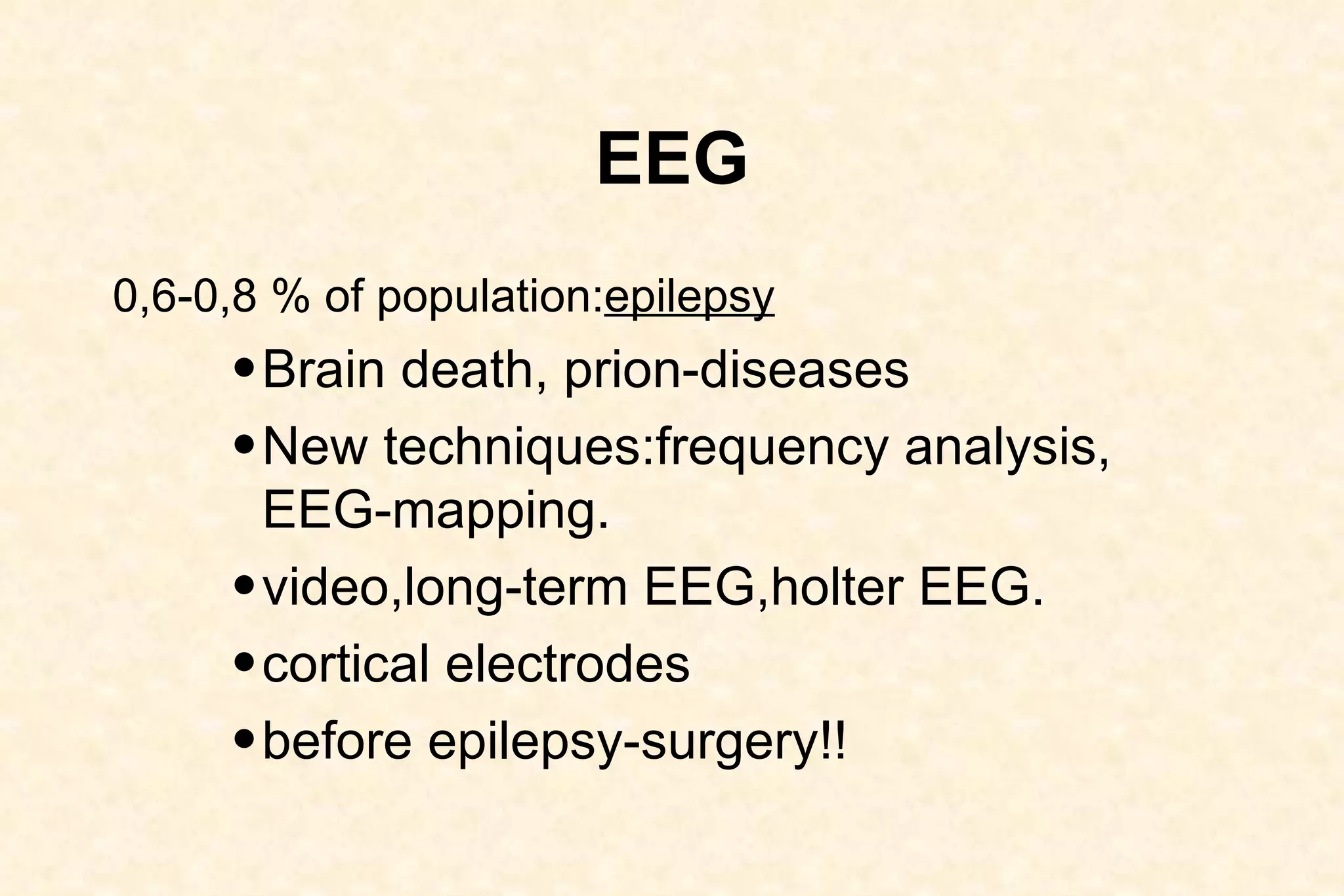 EEG 0,6-0,8 % of population: epilepsy Brain death, prion-diseases  New techniques:frequency analysis, EEG-mapping.  video,long-term EEG,holter EEG.  cortical electrodes  before epilepsy-surgery!! 