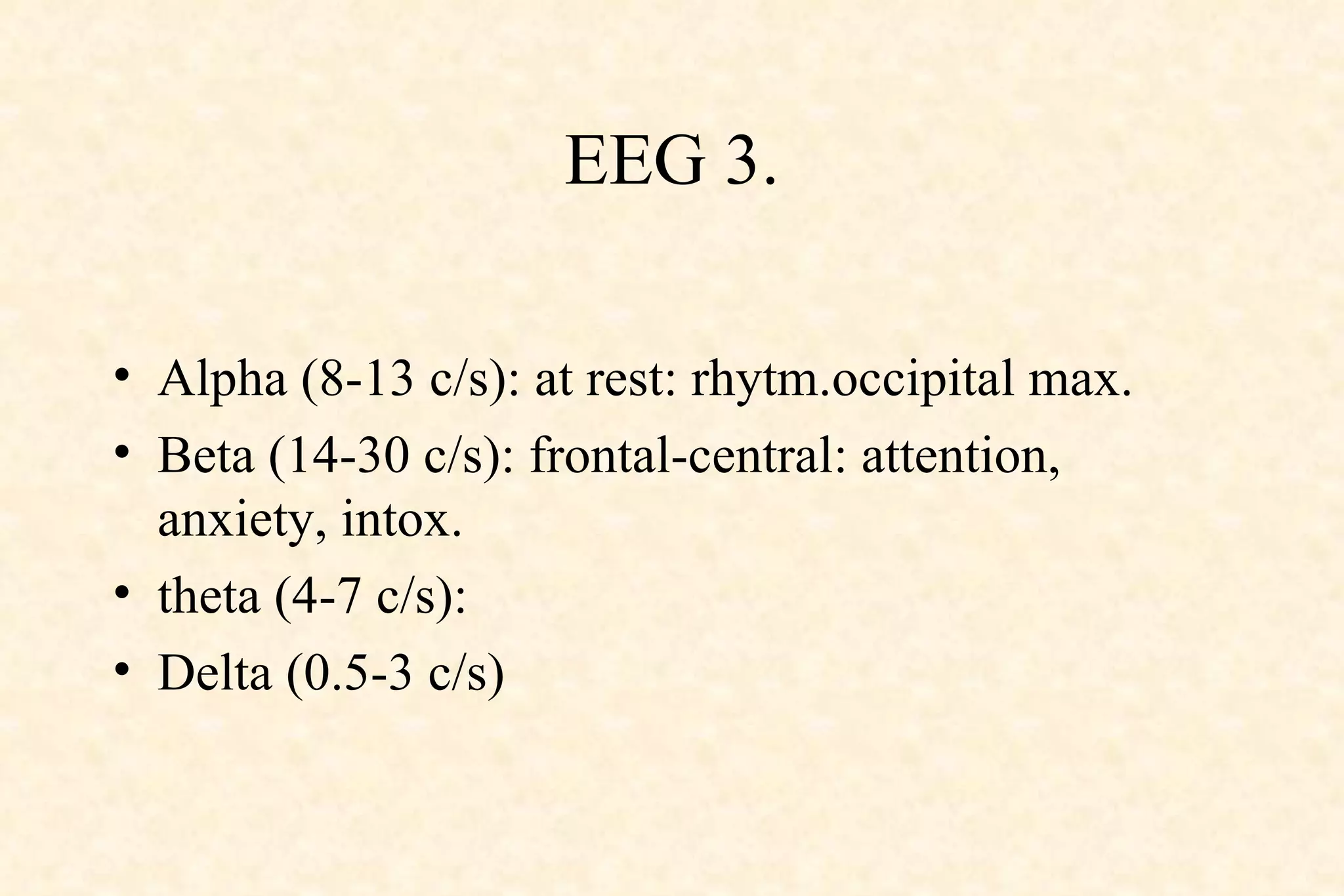EEG 3. Alpha (8-13 c/s): at rest: rhytm.occipital max. Beta (14-30 c/s): frontal-central: attention, anxiety, intox. theta (4-7 c/s): Delta (0.5-3 c/s)  