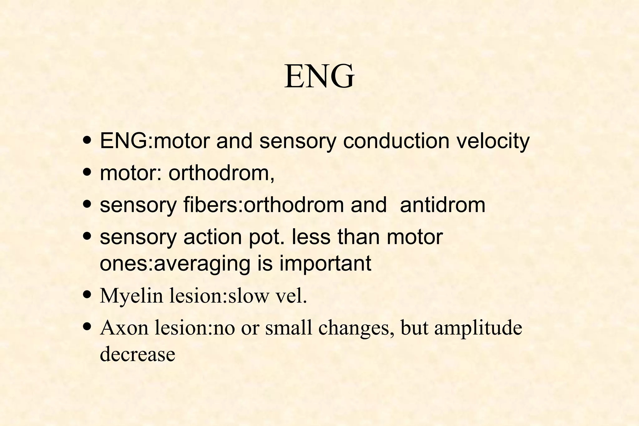 ENG ENG: motor and sensory conduction velocity   motor: orthodrom,  sensory fibers:orthodrom and  antidrom  sensory action pot. less than motor ones:averaging is important Myelin lesion:slow vel. Axon lesion:no or small changes, but amplitude decrease 