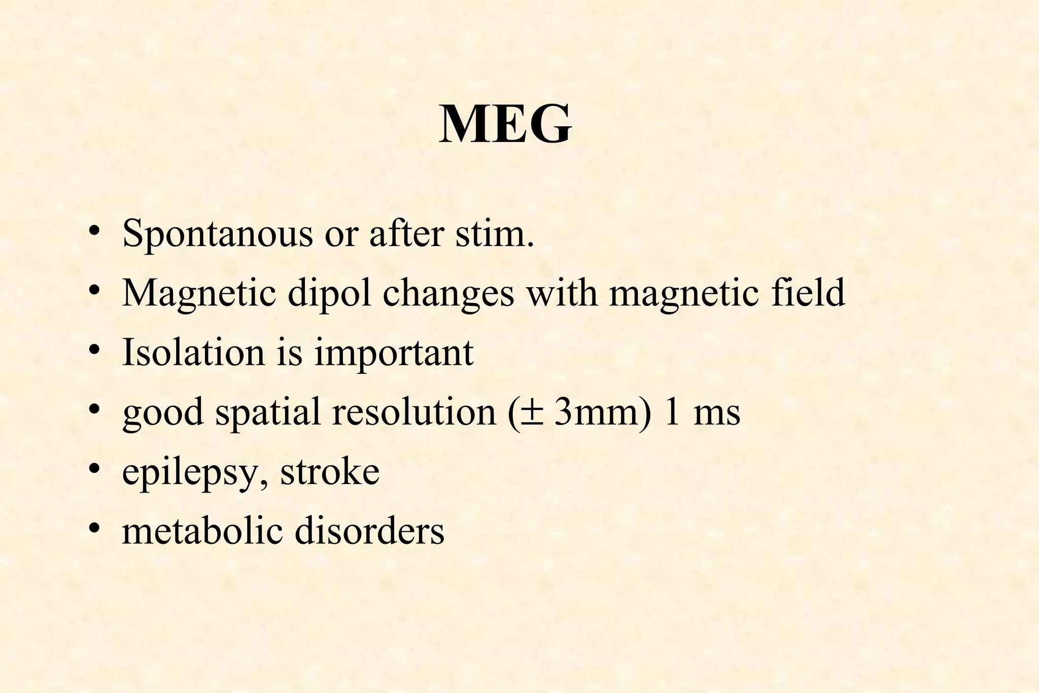 MEG  Spontanous or after stim.  Magnetic dipol changes with magnetic field Isolation is important good spatial resolution (   3mm) 1 ms epilepsy, stroke metabolic disorders 