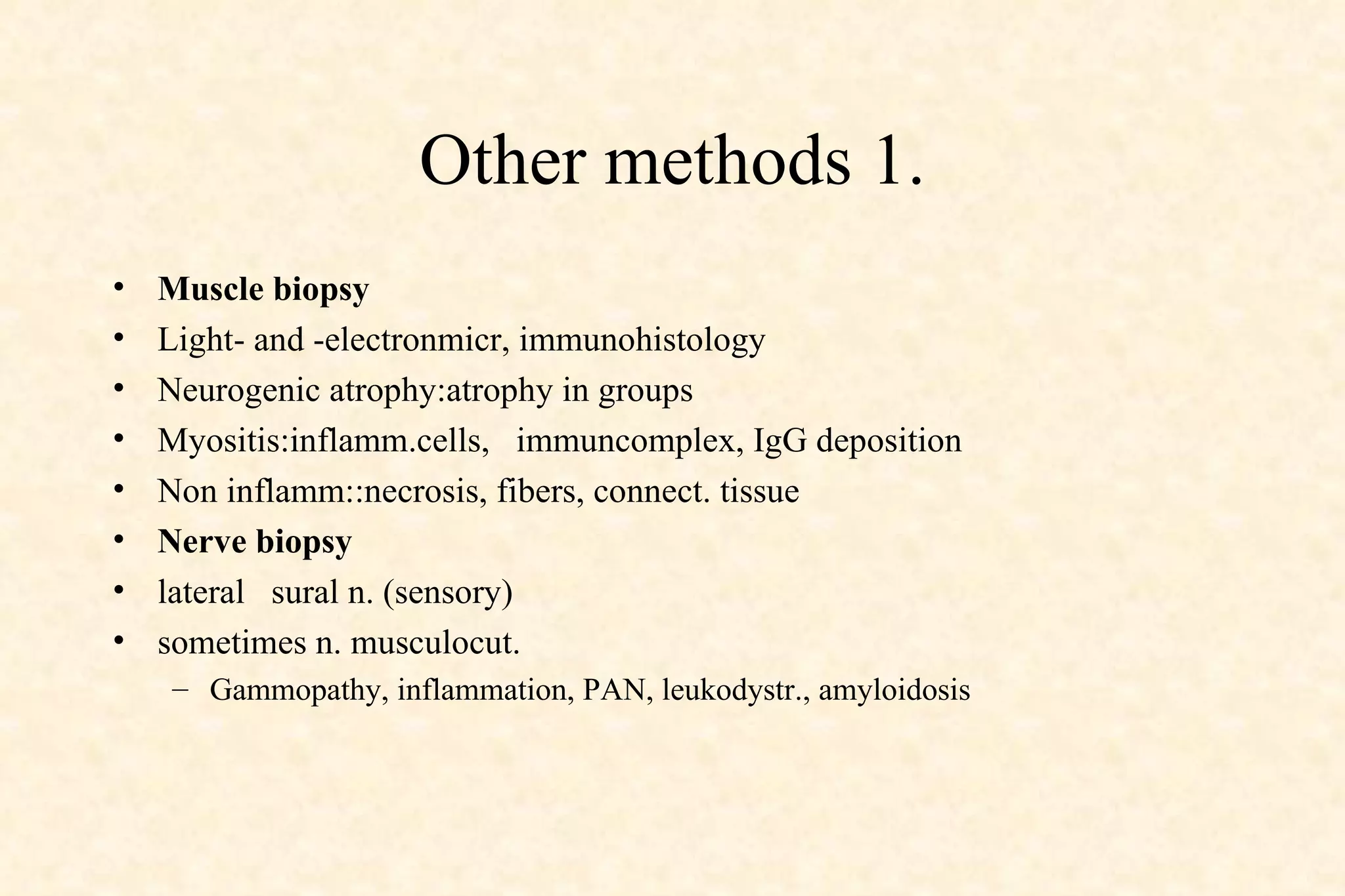 Other methods 1. Muscle biopsy Light- and -electronmicr, immunohistology Neurogenic atrophy:atrophy in groups Myositis:inflamm.cells,  immuncomplex, IgG deposition Non inflamm::necrosis, fibers, connect. tissue Nerve biopsy lateral  sural n. (sensory) sometimes n. musculocut. Gammopathy, inflammation, PAN, leukodystr., amyloidosis 