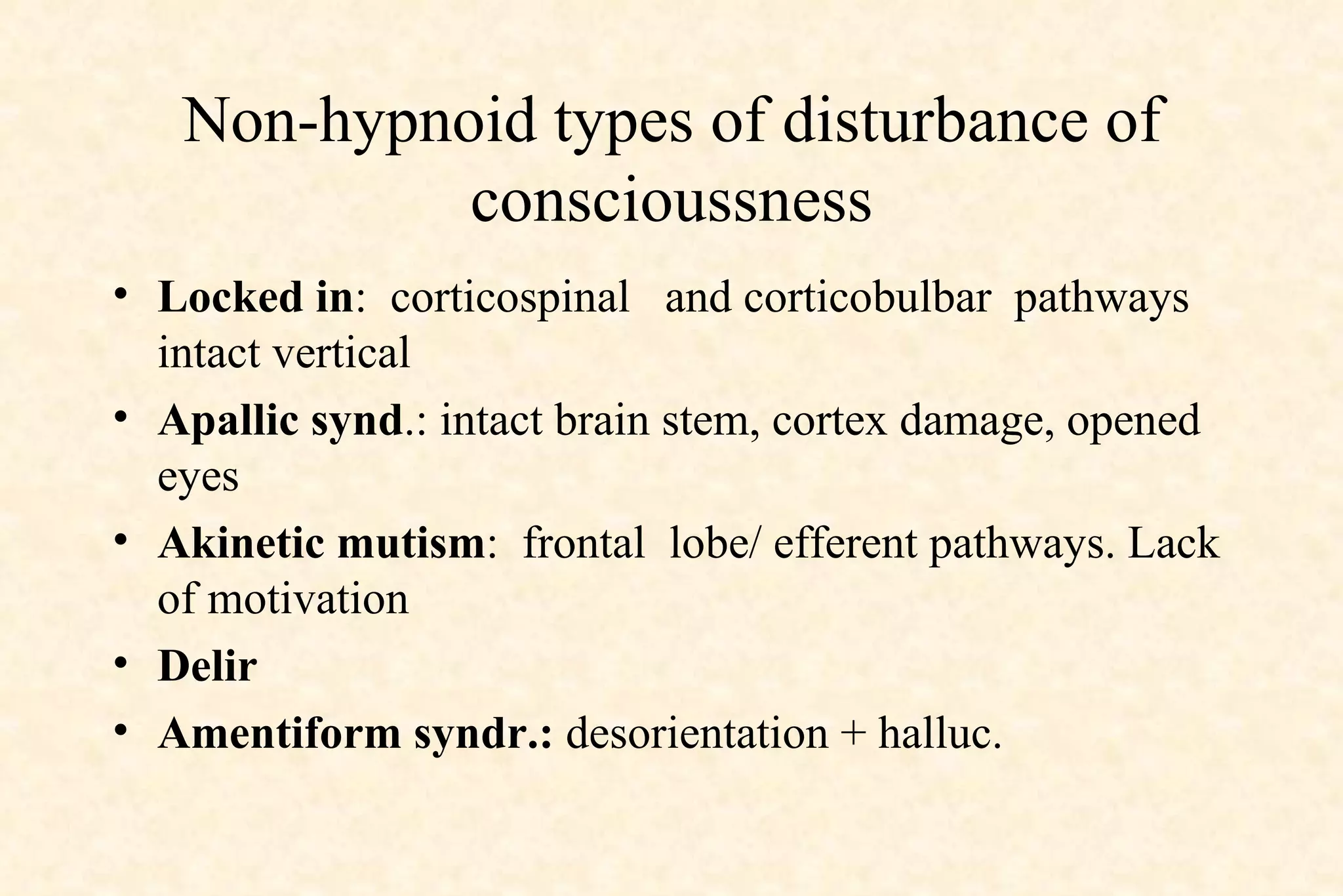 Non-hypnoid types of disturbance of conscioussness Locked in :  corticospinal  and corticobulbar  pathways intact vertical  Apallic synd .: intact brain stem, cortex damage, opened eyes Akinetic mutism :  frontal  lobe/ efferent pathways. Lack of motivation Delir  Amentiform syndr.:  desorientation + halluc. 