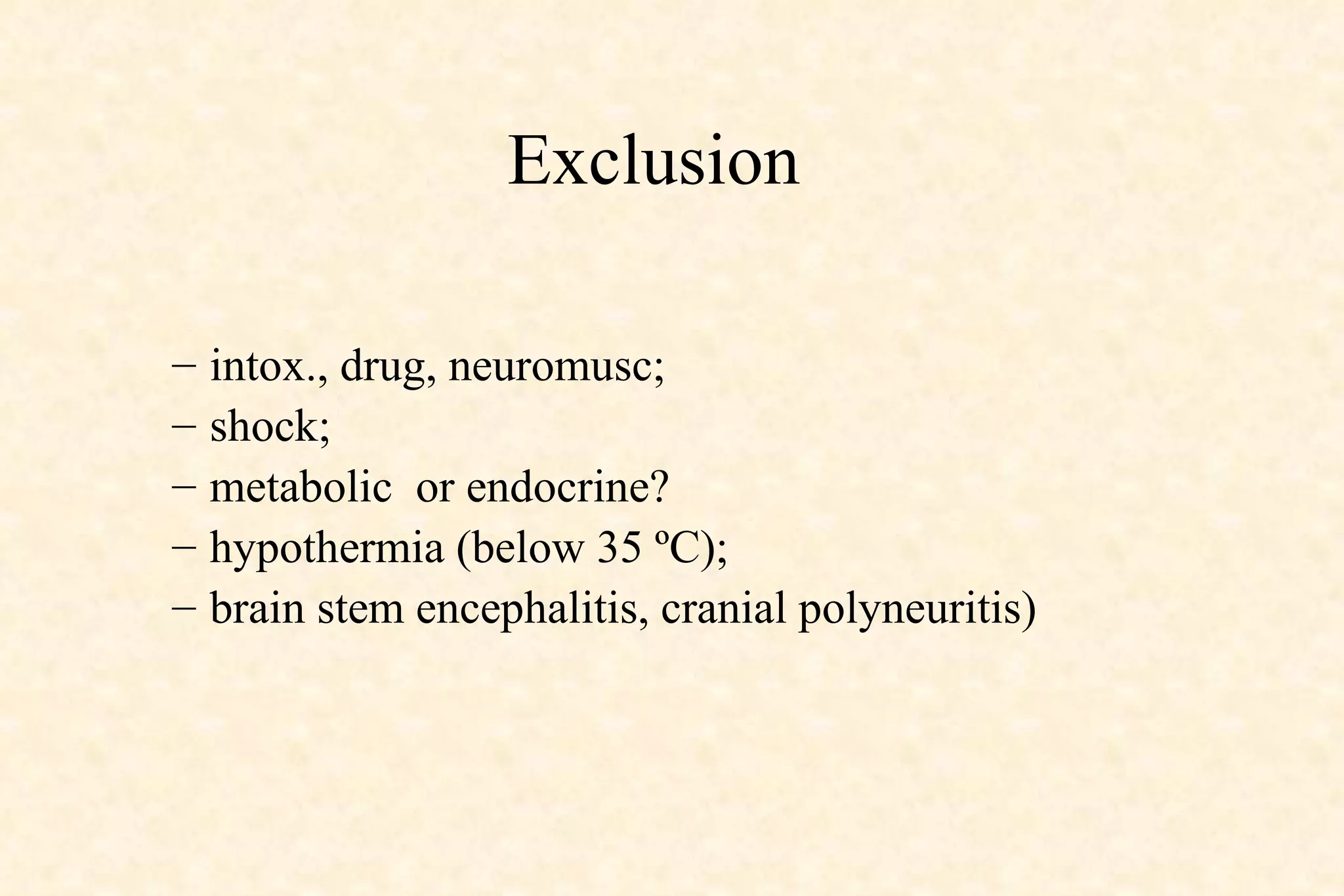 Exclusion  intox., drug, neuromusc; shock; metabolic  or endocrine?  hypothermia (below 35 ºC); brain stem encephalitis, cranial polyneuritis) 