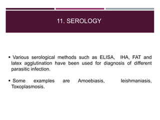 11. SEROLOGY
 Various serological methods such as ELISA, IHA, FAT and
latex agglutination have been used for diagnosis of different
parasitic infection.
 Some examples are Amoebiasis, leishmaniasis,
Toxoplasmosis.
 