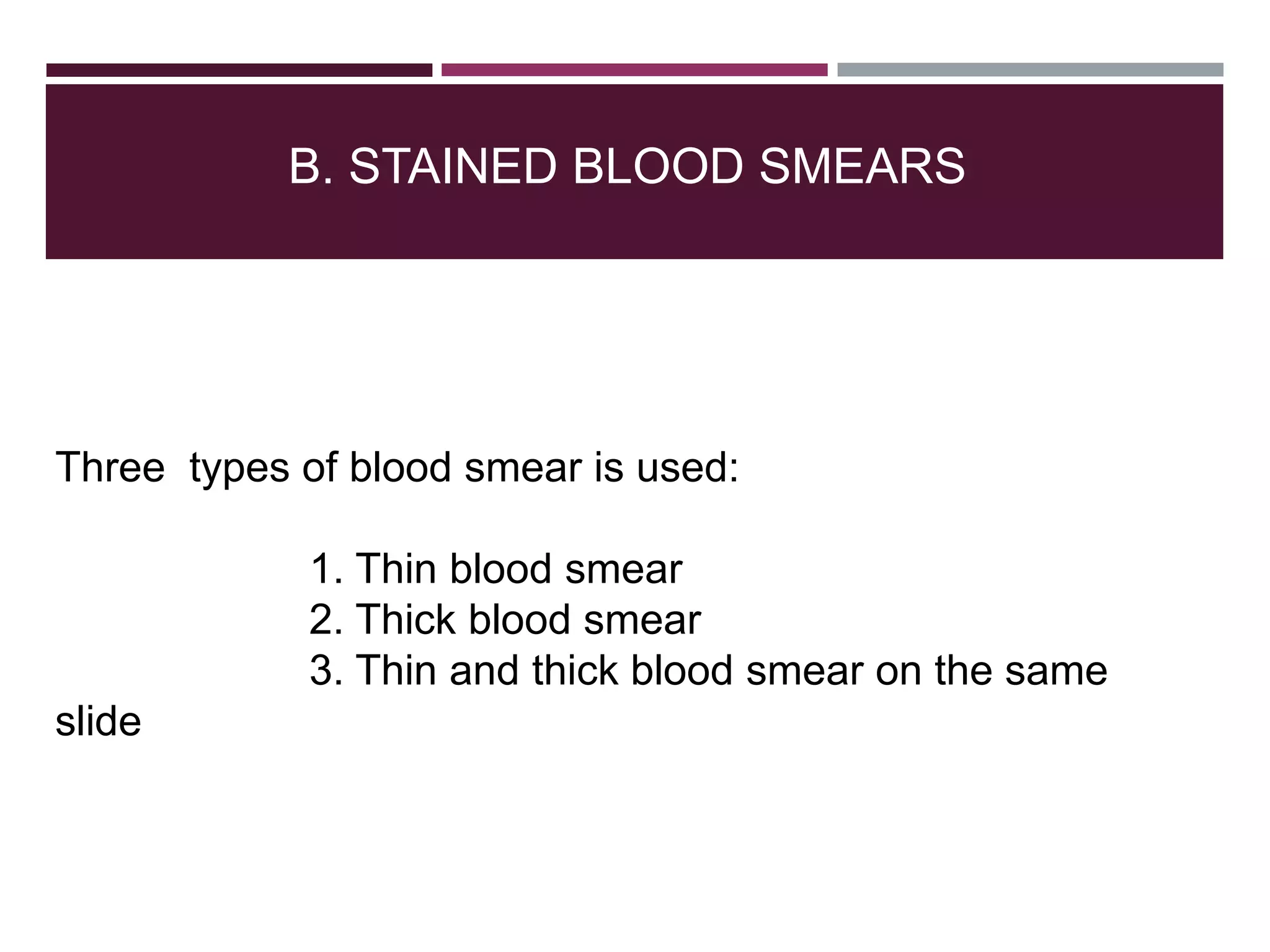 B. STAINED BLOOD SMEARS
Three types of blood smear is used:
1. Thin blood smear
2. Thick blood smear
3. Thin and thick blood smear on the same
slide
 