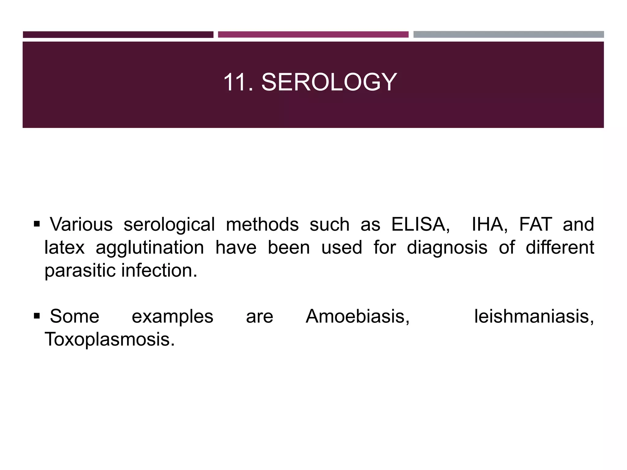 11. SEROLOGY
 Various serological methods such as ELISA, IHA, FAT and
latex agglutination have been used for diagnosis of different
parasitic infection.
 Some examples are Amoebiasis, leishmaniasis,
Toxoplasmosis.
 