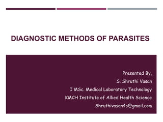 DIAGNOSTIC METHODS OF PARASITES
Presented By,
S. Shruthi Vasan
I MSc. Medical Laboratory Technology
KMCH Institute of Allied Health Science
Shruthivasan4s@gmail.com
 