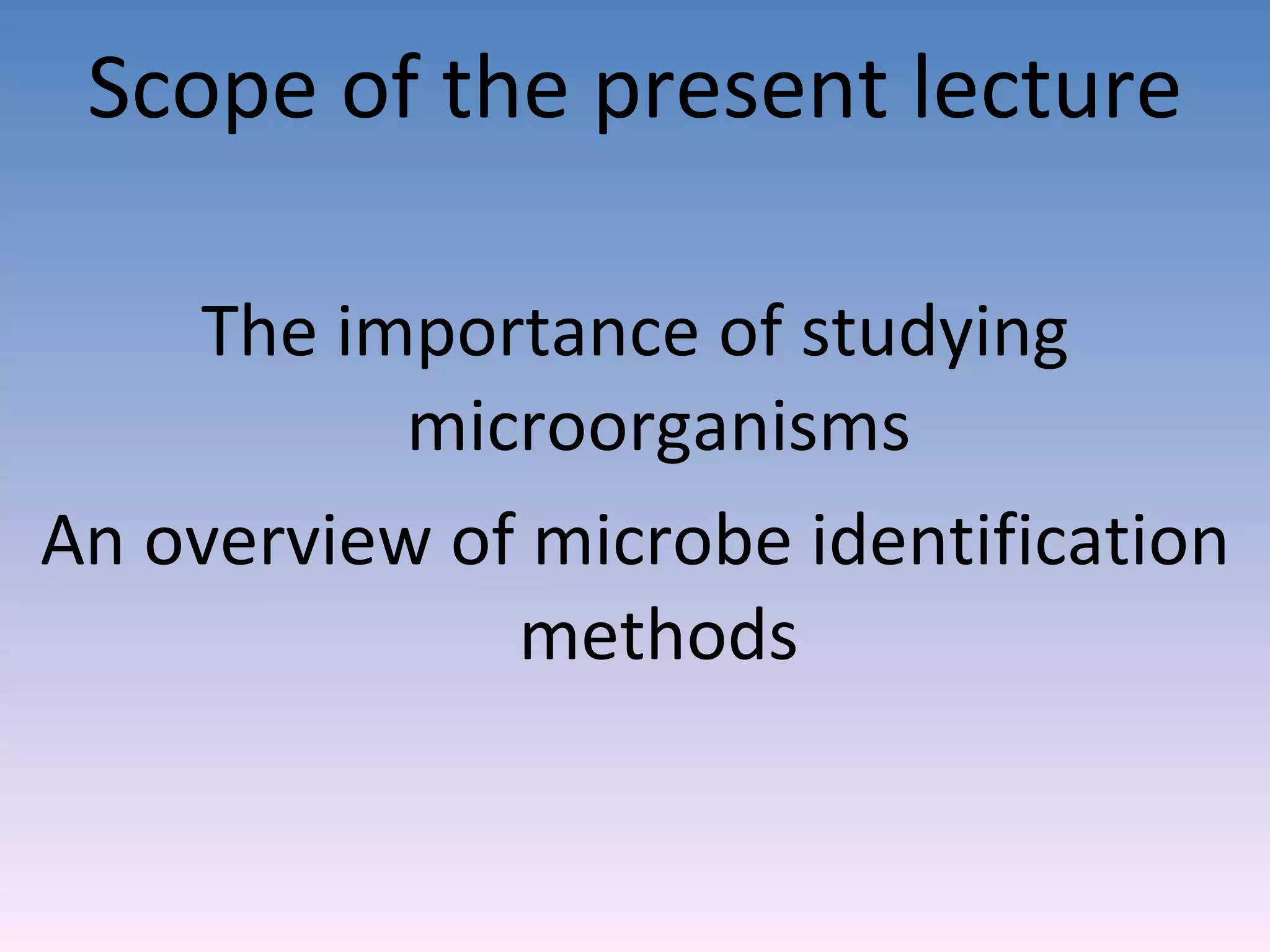 Scope of the present lecture The importance of studying microorganisms An overview of microbe identification methods 