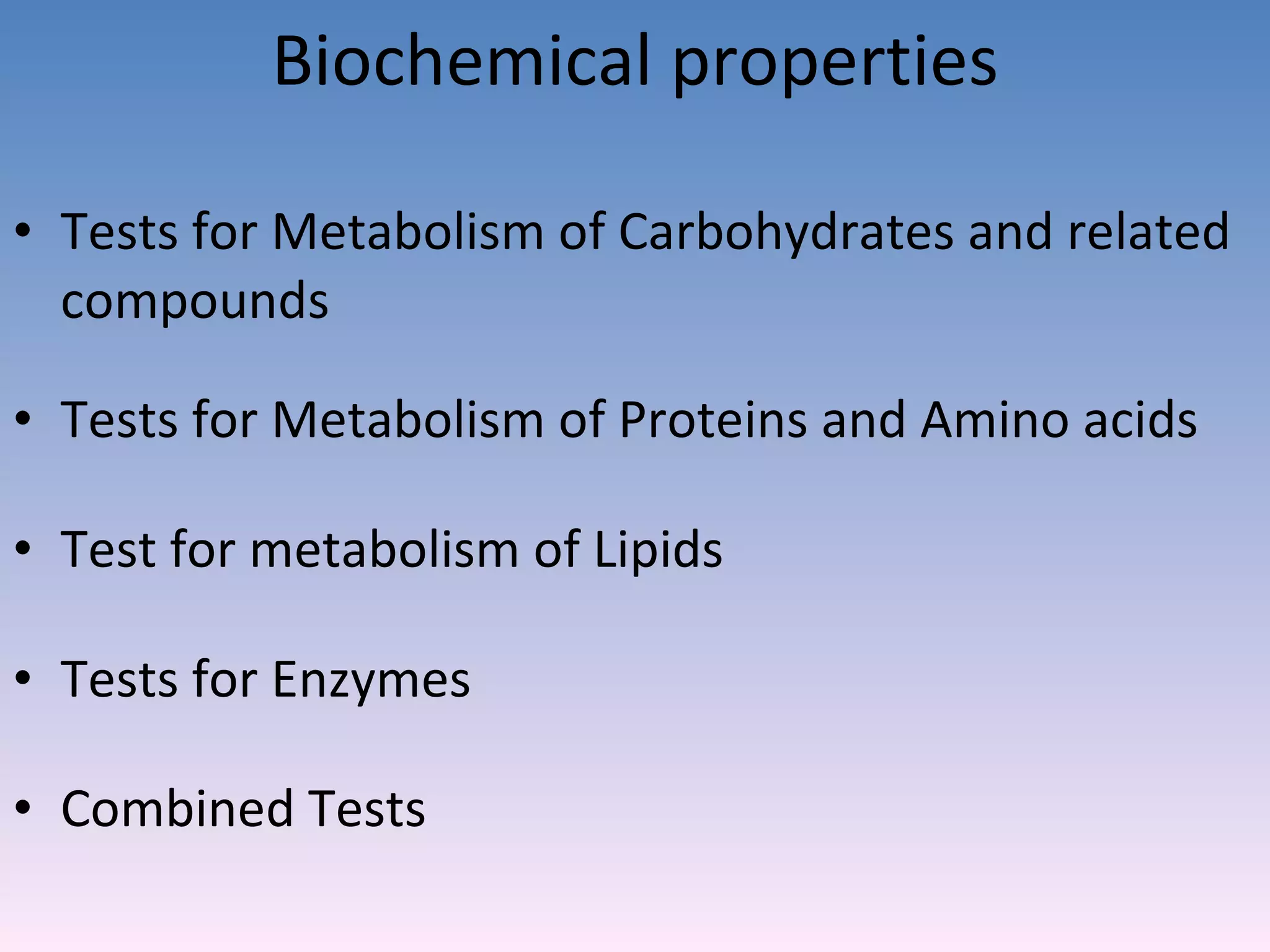 Biochemical properties Tests for Metabolism of Carbohydrates and related compounds Tests for Metabolism of Proteins and Amino acids Test for metabolism of Lipids Tests for Enzymes  Combined Tests 