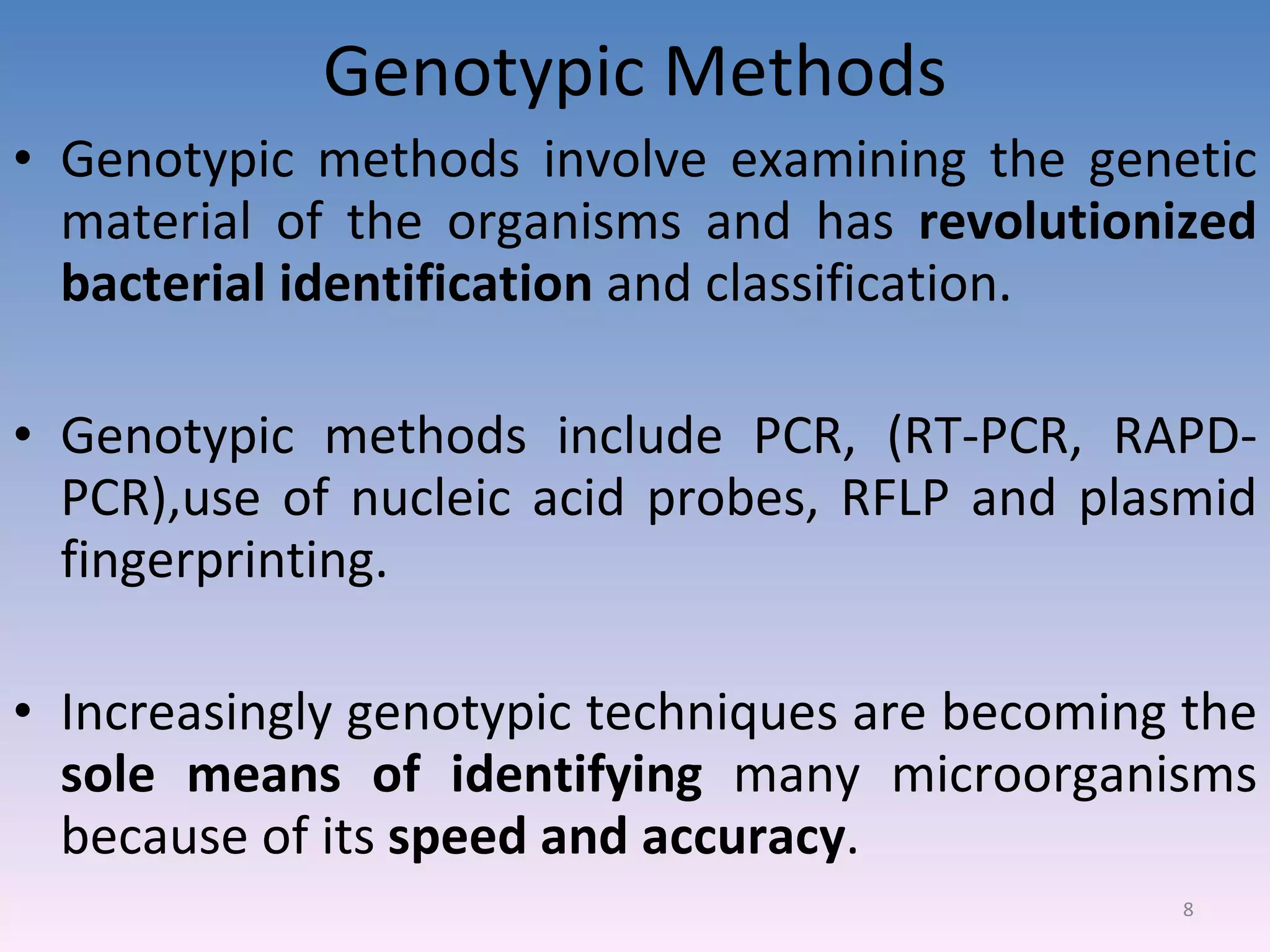 Genotypic Methods Genotypic methods involve examining the genetic material of the organisms and has  revolutionized bacterial identification  and classification. Genotypic methods include PCR, (RT-PCR, RAPD-PCR),use of nucleic acid probes, RFLP and plasmid fingerprinting. Increasingly genotypic techniques are becoming the  sole means of identifying  many microorganisms because of its  speed and accuracy . 