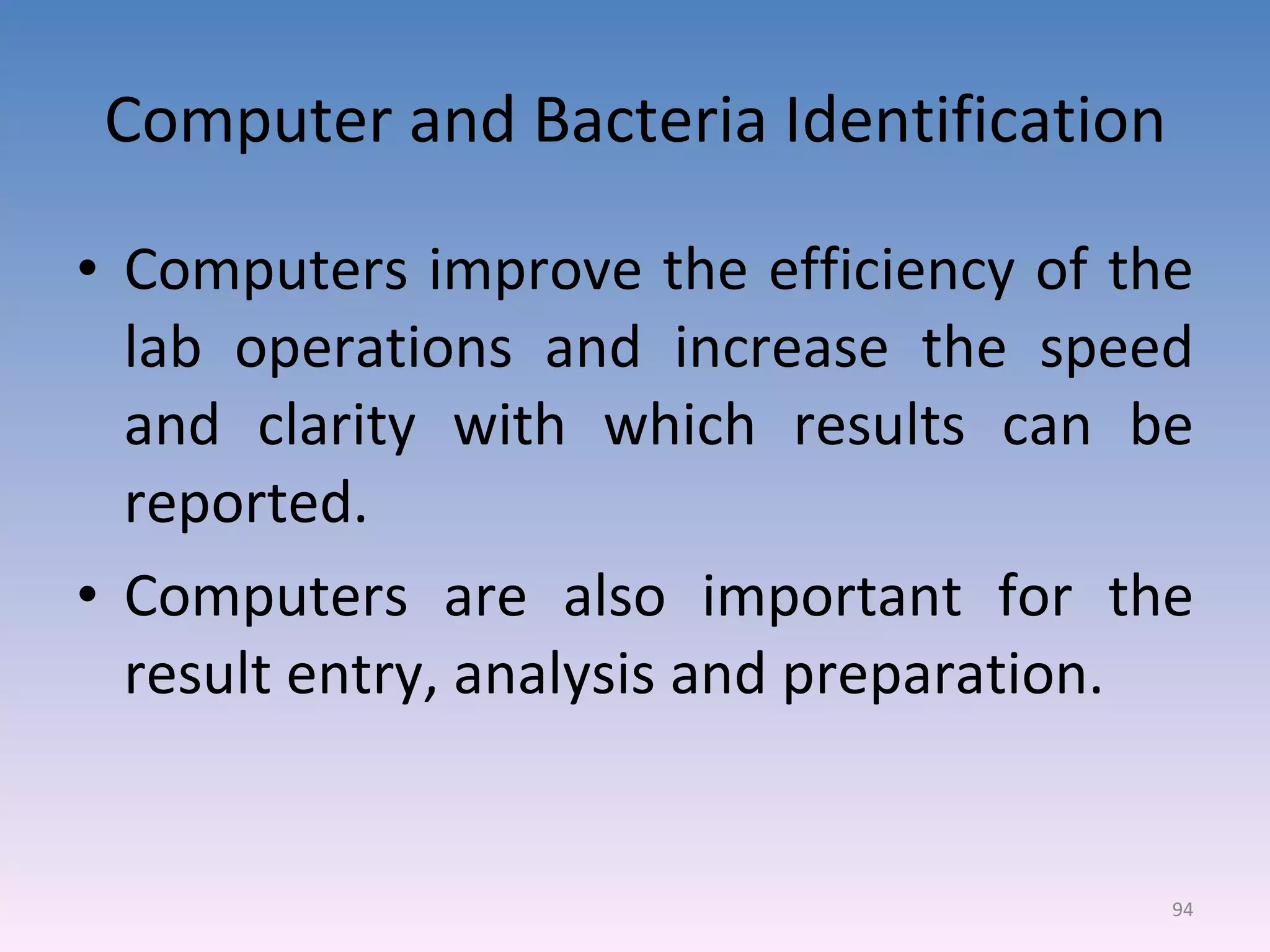 Computer and Bacteria Identification Computers improve the efficiency of the lab operations and increase the speed and clarity with which results can be reported. Computers are also important for the result entry, analysis and preparation. 