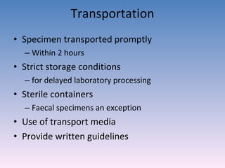 Transportation Specimen transported promptly Within 2 hours Strict storage conditions  for delayed laboratory processing Sterile containers Faecal specimens an exception Use of transport media Provide written guidelines  