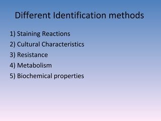 Different Identification methods  1) Staining Reactions 2) Cultural Characteristics 3) Resistance 4) Metabolism 5) Biochemical properties 
