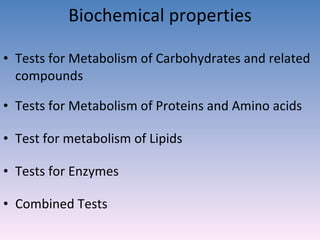 Biochemical properties Tests for Metabolism of Carbohydrates and related compounds Tests for Metabolism of Proteins and Amino acids Test for metabolism of Lipids Tests for Enzymes  Combined Tests 