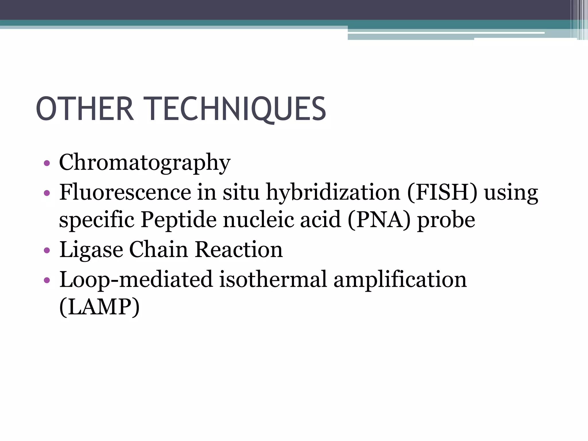 OTHER TECHNIQUES
• Chromatography
• Fluorescence in situ hybridization (FISH) using
specific Peptide nucleic acid (PNA) probe
• Ligase Chain Reaction
• Loop-mediated isothermal amplification
(LAMP)
 