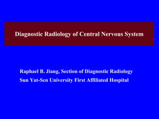 Diagnostic Radiology of Central Nervous System Raphael B. Jiang, Section of  Diagnostic Radiology Sun Yat-Sen University First Affiliated Hospital 