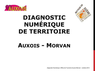 DIAGNOSTIC
NUMÉRIQUE
DE TERRITOIRE
AUXOIS - MORVAN
diagnostic Numérique -Office de Tourisme Auxois Morvan - octobre 2014
 