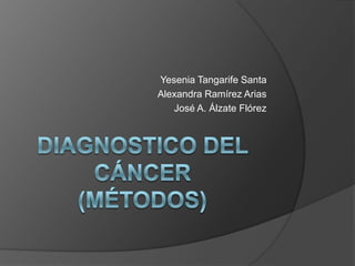 DIAGNOSTICO DEL CÁNCER(métodos) Yesenia Tangarife Santa Alexandra Ramírez Arias José A. Álzate Flórez 