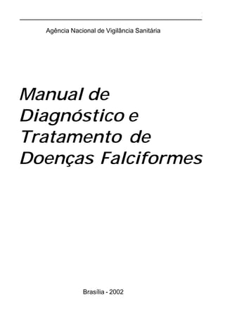 Manual de Diagnóstico e Tratamento de
2                                                      Doenças Falciformes



    Agência Nacional de Vigilância Sanitária




Manual de
Diagnóstico e
Tratamento de
Doenças Falciformes




                Brasília - 2002
 