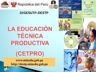 DIGESUTP-DESTP




LA EDUCACIÓN
   TÉCNICA
 PRODUCTIVA
   (CETPRO)
   www.minedu.gob.pe
http://destp.minedu.gob.pe
 