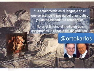 “La cefalometría es el lenguaje en el
que se escribe la poesía del diagnóstico
y plan de tratamiento ortodóntico
No es el fin sino el medio en que
aseguramos la eficacia del diagnóstico”
Terrance J. Spahl
John W. Witzig@ortokarlos
 
