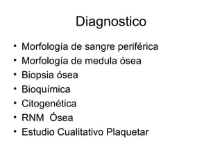 Diagnostico
•   Morfología de sangre periférica
•   Morfología de medula ósea
•   Biopsia ósea
•   Bioquímica
•   Citogenética
•   RNM Ósea
•   Estudio Cualitativo Plaquetar
 
