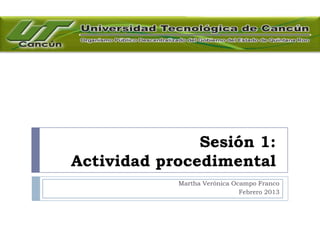 Sesión 1:
Actividad procedimental
            Martha Verónica Ocampo Franco
                              Febrero 2013
 