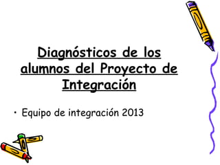 Diagnósticos de los
alumnos del Proyecto de
Integración
• Equipo de integración 2013
 