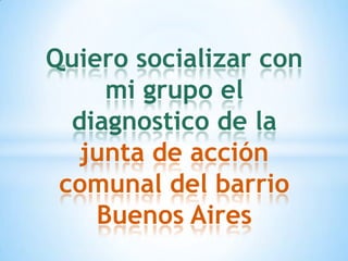 Quiero socializar con
mi grupo el
diagnostico de la
junta de acción
comunal del barrio
Buenos Aires

 