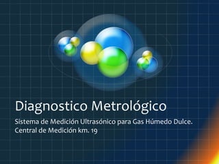 Diagnostico Metrológico
Sistema de Medición Ultrasónico para Gas Húmedo Dulce.
Central de Medición km. 19

 