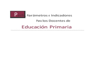 Perfil, Parámetros e Indicadores 
Para los Docentes de 
Educación Primaria 
 