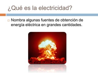 ¿Qué es la electricidad?
 Nombra algunas fuentes de obtención de
energía eléctrica en grandes cantidades.
 