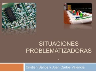 SITUACIONES
PROBLEMATIZADORAS
.
Cristian Baños y Juan Carlos Valencia
 