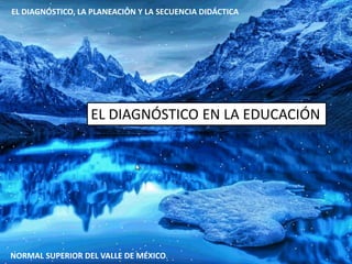 NORMAL SUPERIOR DEL VALLE DE MÉXICO
EL DIAGNÓSTICO, LA PLANEACIÓN Y LA SECUENCIA DIDÁCTICA
EL DIAGNÓSTICO EN LA EDUCACIÓN
 