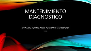 MANTENIMIENTO
DIAGNOSTICO
OSWALDO AQUINO, AXXEL ALMAZAN Y EFRAIN DORIA
5”A”
 