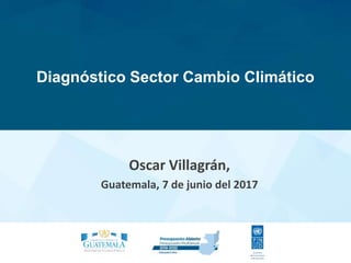 Diagnóstico Sector Cambio Climático
Oscar Villagrán,
Guatemala, 7 de junio del 2017
 