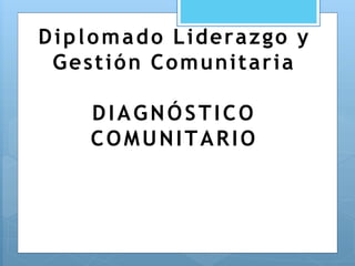 Diplomado Liderazgo y
Gestión Comunitaria
DIAGNÓSTICO
COMUNITARIO
 