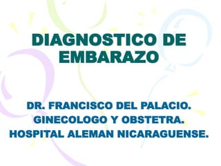 DIAGNOSTICO DE
EMBARAZO
DR. FRANCISCO DEL PALACIO.
GINECOLOGO Y OBSTETRA.
HOSPITAL ALEMAN NICARAGUENSE.
 
