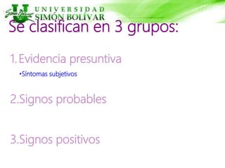 Se clasifican en 3 grupos:
1.Evidencia presuntiva
2.Signos probables
3.Signos positivos
•Síntomas subjetivos
 