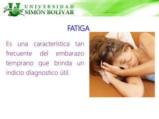 FATIGA
Es una característica tan
frecuente del embarazo
temprano que brinda un
indicio diagnostico útil.
 