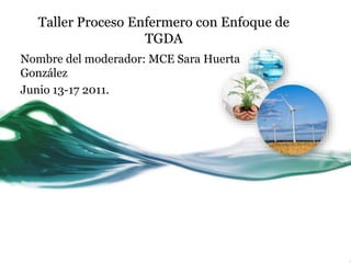 Taller Proceso Enfermero con Enfoque de
TGDA
Nombre del moderador: MCE Sara Huerta
González
Junio 13-17 2011.
 