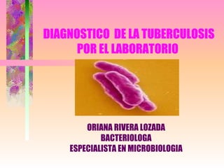 DIAGNOSTICO  DE LA TUBERCULOSIS POR EL LABORATORIO  ORIANA RIVERA LOZADA BACTERIOLOGA ESPECIALISTA EN MICROBIOLOGIA 