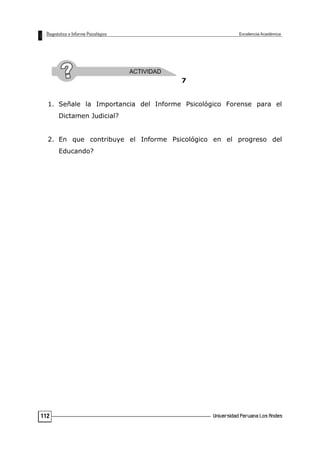 7
1. Señale la Importancia del Informe Psicológico Forense para el
Dictamen Judicial?
2. En que contribuye el Informe Psicológico en el progreso del
Educando?
112
 