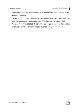 . Selviní Palazzoli, M. y otros (1990): El mago sin magia, Buenos Aires,
Piados, Educador.
. Travacio, M. (1996): Manual de Psicología Forense, Secretaría de
Cultura, Oficina de Publicaciones del CBC, Fac. de Psicología, UBA.
. Veccia, T. y otros (2002): Diagnóstico de ¡a personalidad. Desarrollos
actuales y estrategias combinadas, Buenos Aires, Lugar Editorial.
159
 