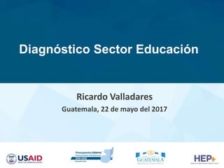 Diagnóstico Sector Educación
Ricardo Valladares
Guatemala, 22 de mayo del 2017
 